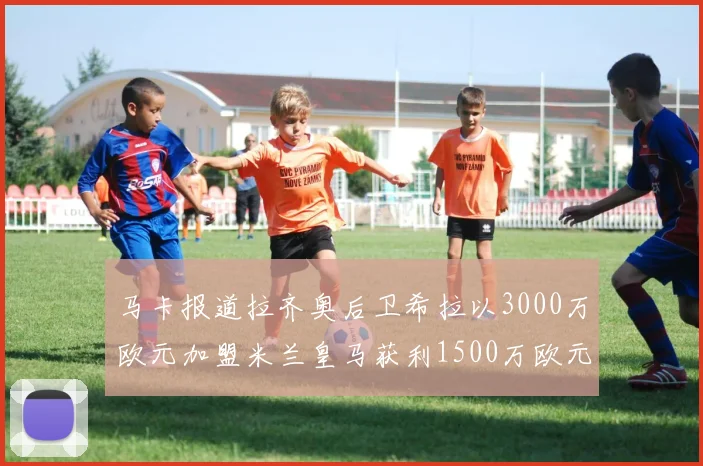 马卡报道拉齐奥后卫希拉以3000万欧元加盟米兰皇马获利1500万欧元