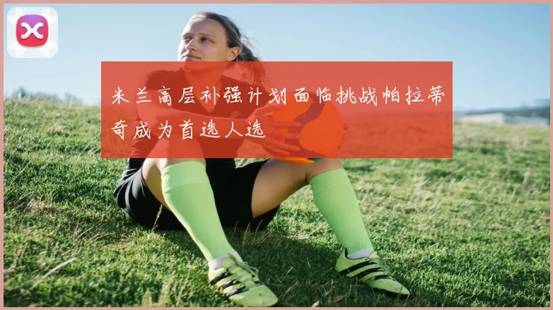 米兰高层补强计划面临挑战帕拉蒂奇成为首选人选