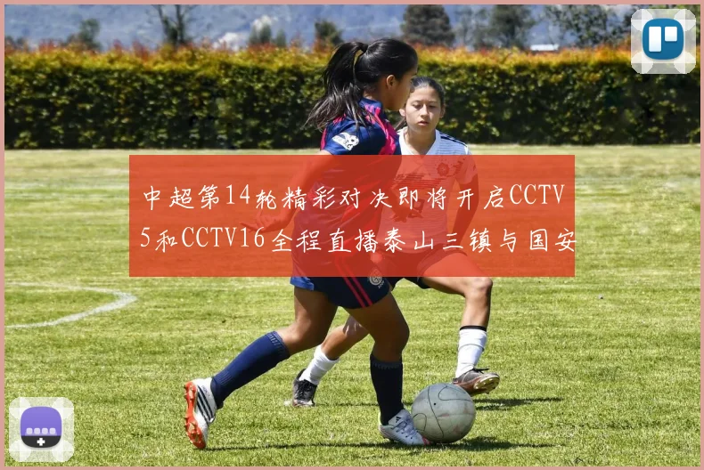 中超第14轮精彩对决即将开启CCTV5和CCTV16全程直播泰山三镇与国安河南之战
