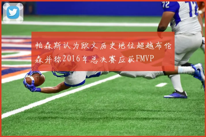 帕森斯认为欧文历史地位超越布伦森并称2016年总决赛应获FMVP