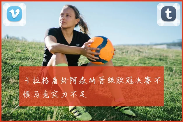 卡拉格看好阿森纳晋级欧冠决赛不惧马竞实力不足