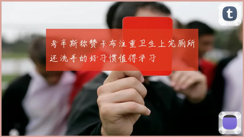 考辛斯称赞卡布注重卫生上完厕所还洗手的好习惯值得学习