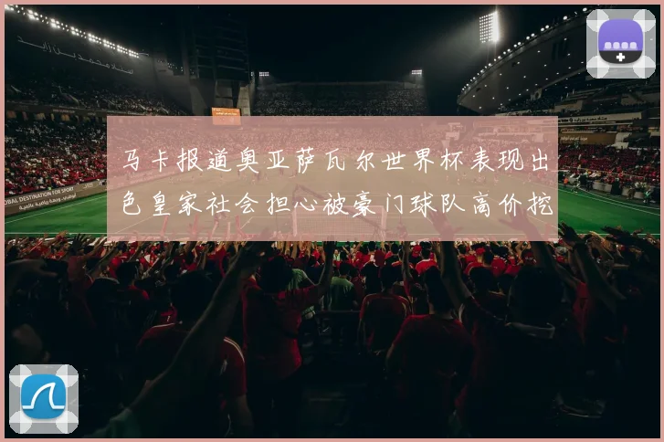 马卡报道奥亚萨瓦尔世界杯表现出色皇家社会担心被豪门球队高价挖角