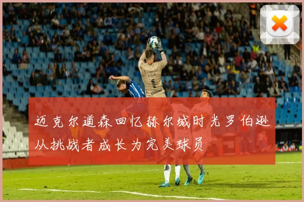 迈克尔道森回忆赫尔城时光罗伯逊从挑战者成长为完美球员