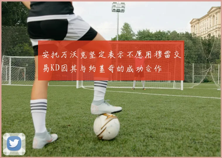 安托万沃克坚定表示不愿用穆雷交易KD因其与约基奇的成功合作