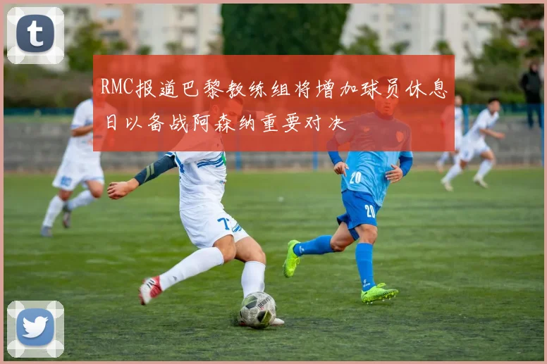 RMC报道巴黎教练组将增加球员休息日以备战阿森纳重要对决