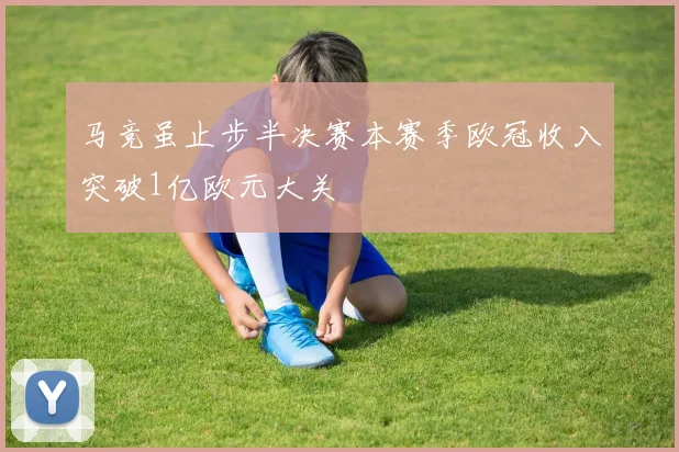 马竞虽止步半决赛本赛季欧冠收入突破1亿欧元大关