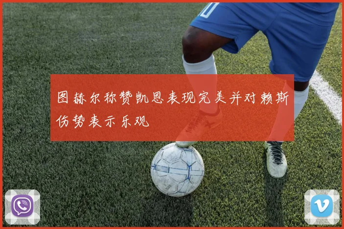 图赫尔称赞凯恩表现完美并对赖斯伤势表示乐观