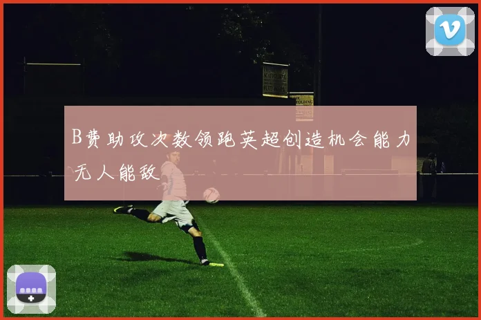 B费助攻次数领跑英超创造机会能力无人能敌