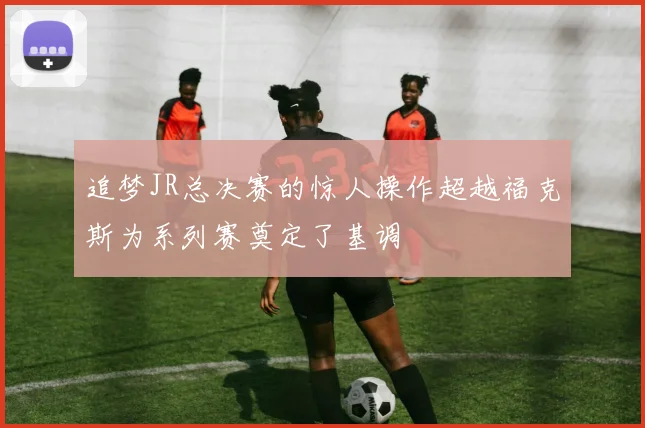 追梦JR总决赛的惊人操作超越福克斯为系列赛奠定了基调