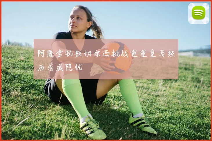 阿隆索执教切尔西挑战重重皇马经历或成隐忧