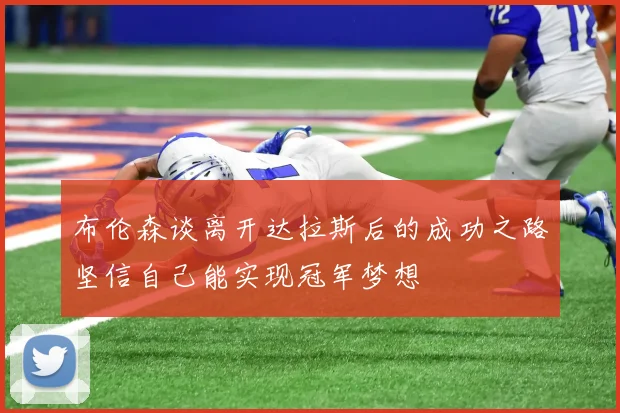 布伦森谈离开达拉斯后的成功之路坚信自己能实现冠军梦想