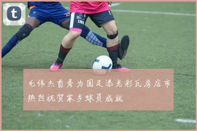 毛伟杰首秀为国足添光彩瓦房店市热烈祝贺家乡球员成就